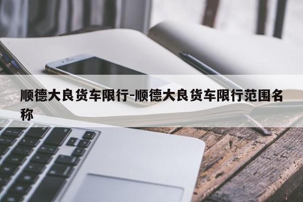 顺德大良货车限行-顺德大良货车限行范围名称
