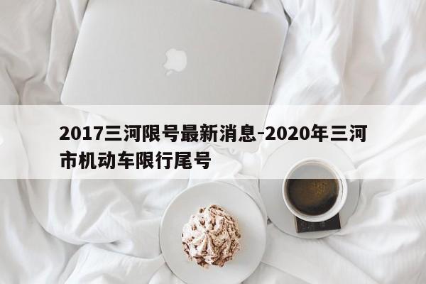2017三河限号最新消息-2020年三河市机动车限行尾号