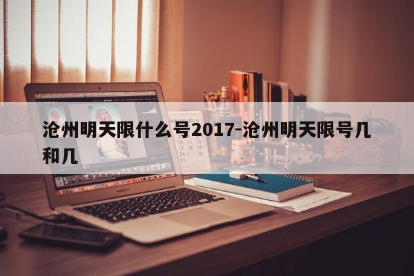 沧州明天限什么号2017-沧州明天限号几和几