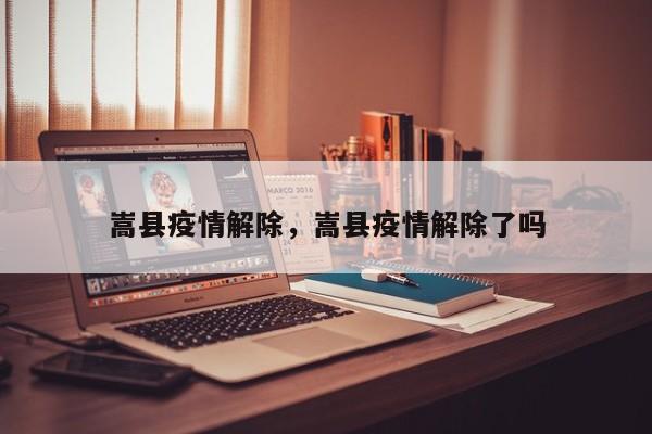嵩县疫情解除,嵩县疫情解除了吗