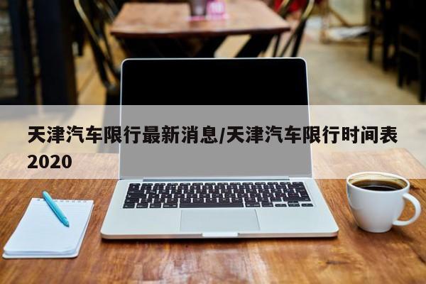 天津汽车限行最新消息/天津汽车限行时间表2020