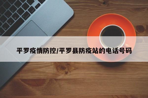 平罗疫情防控/平罗县防疫站的电话号码