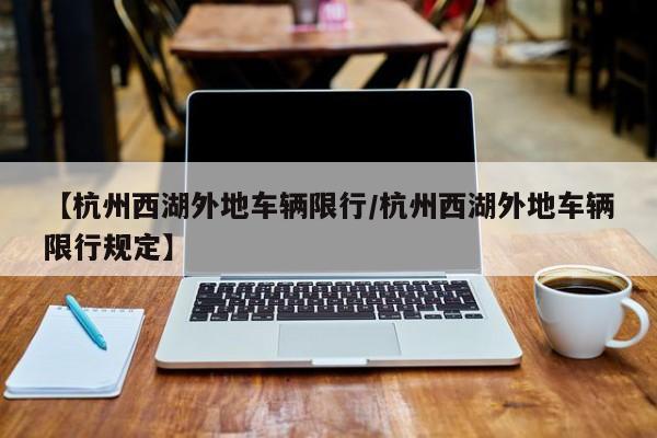 【杭州西湖外地车辆限行/杭州西湖外地车辆限行规定】