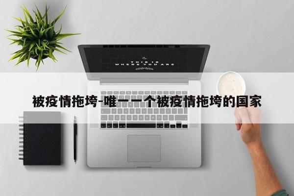被疫情拖垮-唯一一个被疫情拖垮的国家