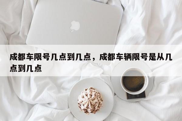 成都车限号几点到几点,成都车辆限号是从几点到几点